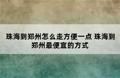 珠海到郑州怎么走方便一点 珠海到郑州最便宜的方式